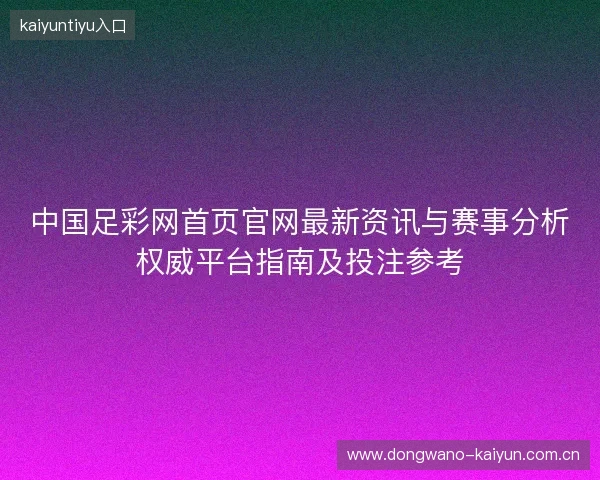 中国足彩网首页官网最新资讯与赛事分析权威平台指南及投注参考